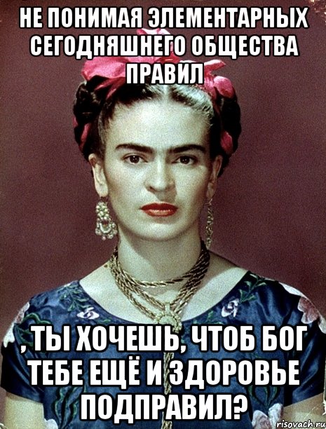 Не понимая элементарных сегодняшнего общества правил , ты хочешь, чтоб Бог тебе ещё и здоровье подправил?