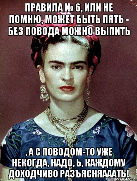 Правила № 6, или не помню, может быть пять - без повода можно выпить , а с поводом-то уже некогда, надо, Ь, каждому доходчиво разъясняааать!