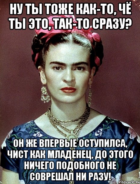Ну ты тоже как-то, чё ты это, так-то сразу? Он же впервые оступилса, чист как младенец, до этого ничего подобного не соврешал ни разу!