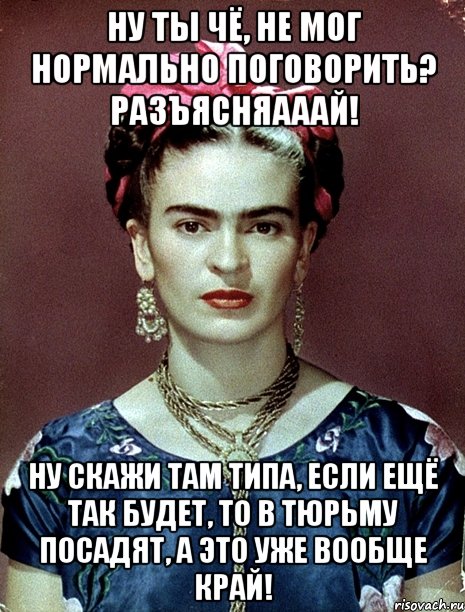 Ну ты чё, не мог нормально поговорить? Разъясняааай! Ну скажи там типа, если ещё так будет, то в тюрьму посадят, а это уже вообще край!