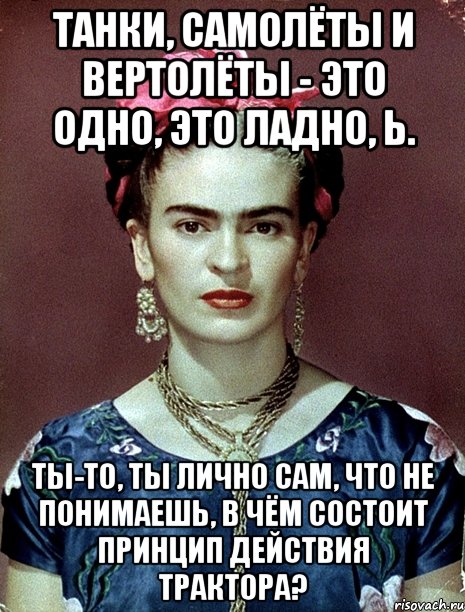 Танки, самолёты и вертолёты - это одно, это ладно, Ь. Ты-то, ты лично сам, что не понимаешь, в чём состоит принцип действия трактора?