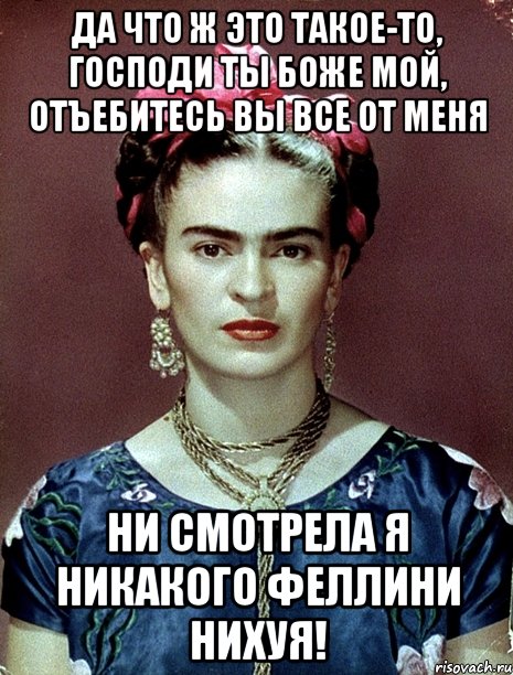 Да что ж это такое-то, Господи ты Боже мой, отъебитесь вы все от меня ни смотрела я никакого Феллини нихуя!