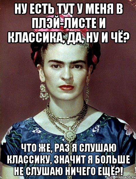 Ну есть тут у меня в плэй-листе и классика, да, ну и чё? Что же, раз я слушаю классику, значит я больше не слушаю ничего ещё?!