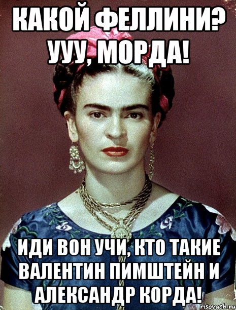 Какой Феллини? Ууу, морда! Иди вон учи, кто такие Валентин Пимштейн и Александр Корда!