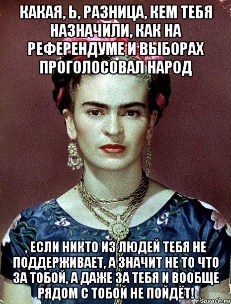 Какая, Ь, разница, кем тебя назначили, как на референдуме и выборах проголосовал народ , если никто из людей тебя не поддерживает, а значит не то что за тобой, а даже за тебя и вообще рядом с тобой не пойдёт!
