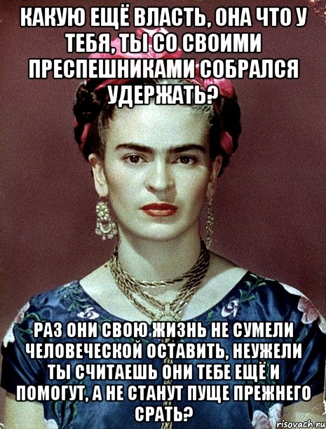 Какую ещё власть, она что у тебя, ты со своими преспешниками собрался удержать? Раз они свою жизнь не сумели человеческой оставить, неужели ты считаешь они тебе ещё и помогут, а не станут пуще прежнего срать?
