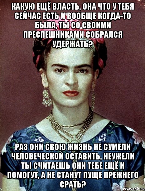 Какую ещё власть, она что у тебя сейчас есть и вообще когда-то была, ты со своими преспешниками собрался удержать? Раз они свою жизнь не сумели человеческой оставить, неужели ты считаешь они тебе ещё и помогут, а не станут пуще прежнего срать?