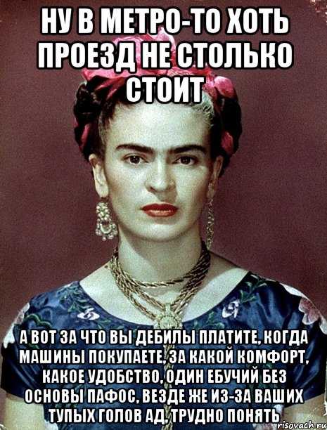 Ну в метро-то хоть проезд не столько стоит А вот за что вы дебилы платите, когда машины покупаете, за какой комфорт, какое удобство, один ебучий без основы пафос, везде же из-за ваших тупых голов ад, трудно понять