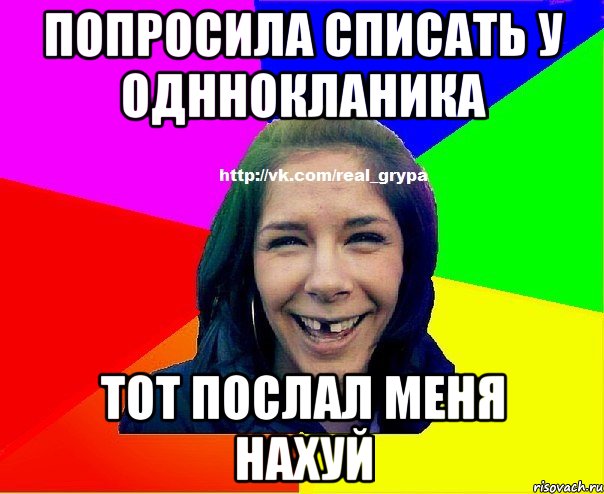 Попросила списать у одннокланика Тот послал меня нахуй