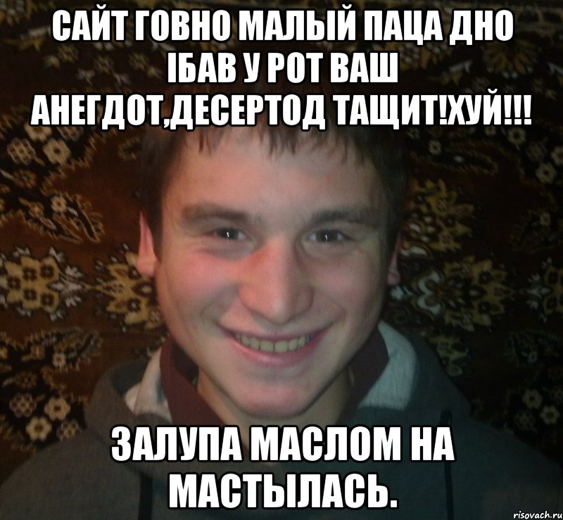 САЙТ ГОВНО МАЛЫЙ ПАЦА ДНО iбав у рот ваш анегдот,десертод тащит!хуй!!! Залупа маслом на мастылась.