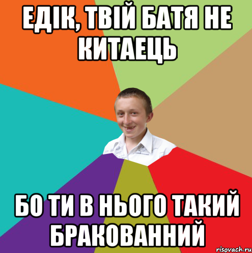 Едік, твій батя не китаець бо ти в нього такий бракованний, Мем  малый паца