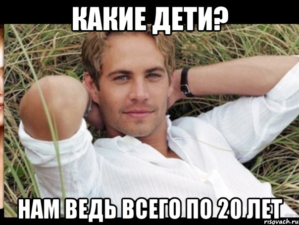 КАКИЕ ДЕТИ? НАМ ВЕДЬ ВСЕГО ПО 20 ЛЕТ