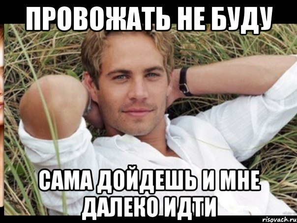 ПРОВОЖАТЬ НЕ БУДУ САМА ДОЙДЕШЬ И МНЕ ДАЛЕКО ИДТИ