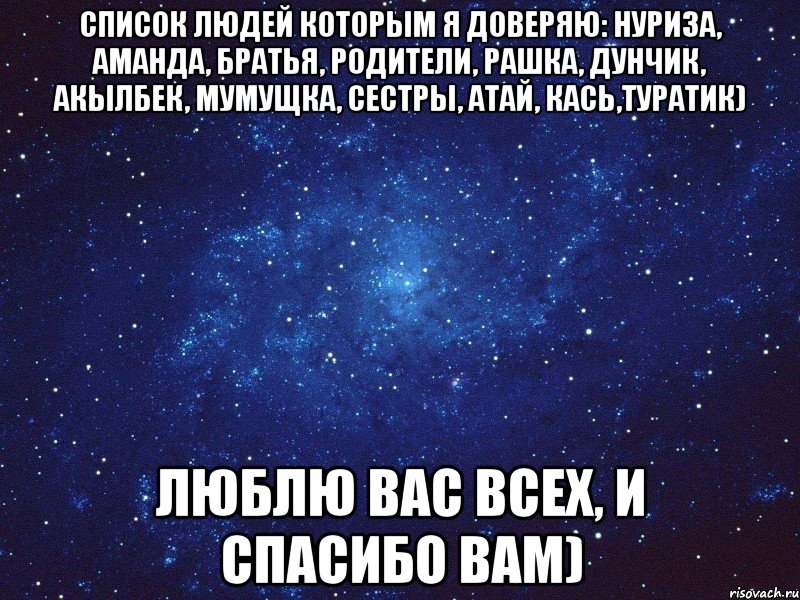 Список людей которым я доверяю: Нуриза, Аманда, братья, родители, Рашка, Дунчик, Акылбек, Мумущка, сестры, Атай, Кась,Туратик) Люблю вас всех, и спасибо вам), Мем мамон