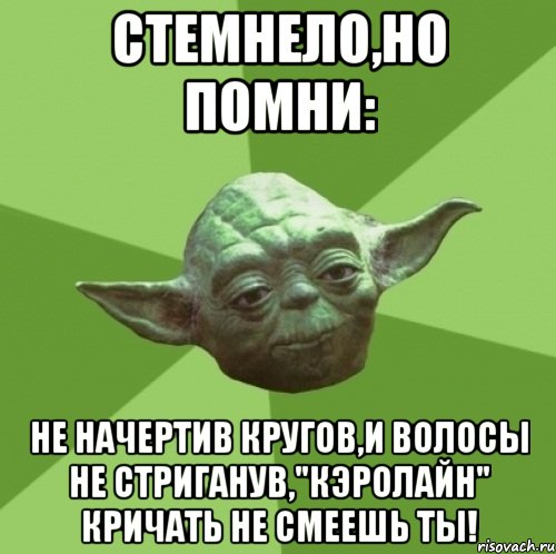 Стемнело,но помни: Не начертив кругов,и волосы не стриганув,"Кэролайн" кричать не смеешь ты!, Мем Мастер Йода