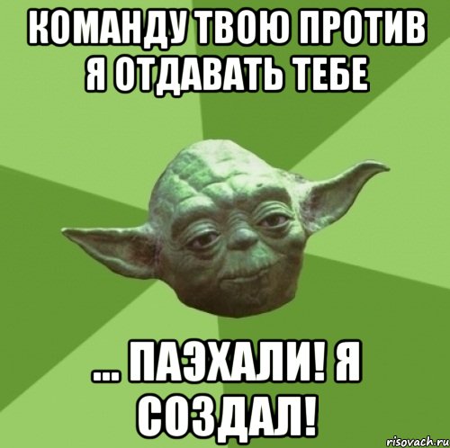 команду твою против я отдавать тебе ... паэхали! я создал!, Мем Мастер Йода