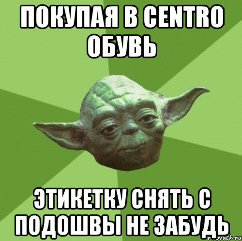 покупая в Centro обувь этикетку снять с подошвы не забудь, Мем Мастер Йода