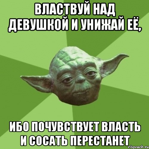 Властвуй над девушкой и унижай её, ибо почувствует власть и сосать перестанет, Мем Мастер Йода