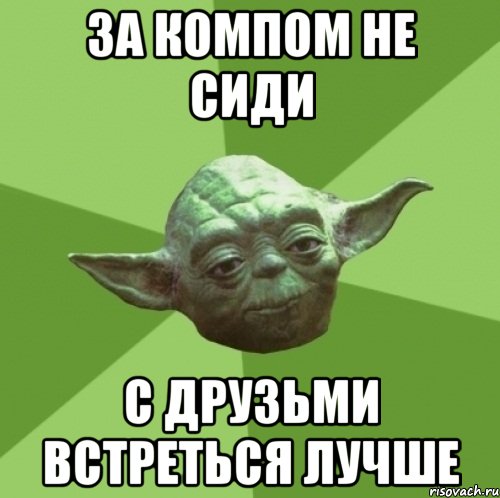 за компом не сиди с друзьми встреться лучше, Мем Мастер Йода