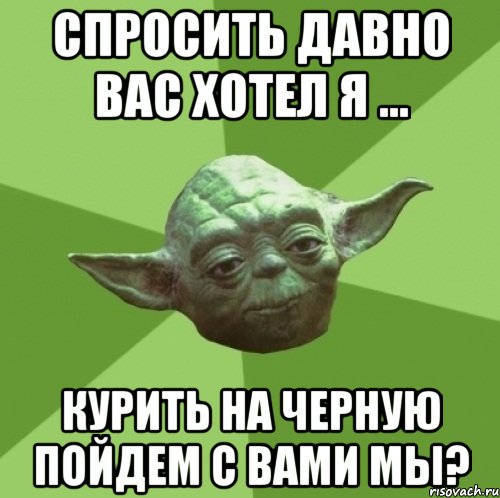 спросить давно вас хотел я ... курить на черную пойдем с вами мы?, Мем Мастер Йода