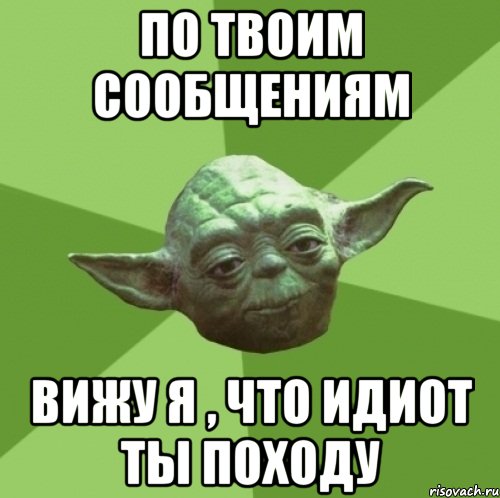 По твоим сообщениям вижу я , что идиот ты походу, Мем Мастер Йода