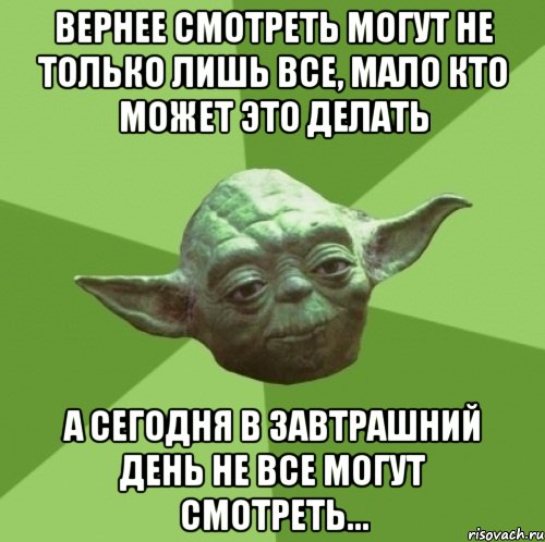 Вернее смотреть могут не только лишь все, мало кто может это делать а сегодня в завтрашний день не все могут смотреть..., Мем Мастер Йода