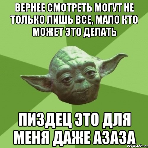 Вернее смотреть могут не только лишь все, мало кто может это делать Пиздец это для меня даже азаза, Мем Мастер Йода