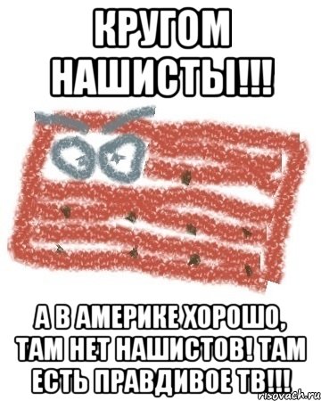 кругом нашисты!!! а в америке хорошо, там нет нашистов! там есть правдивое ТВ!!!