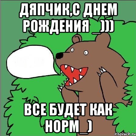 Дяпчик,с днем рождения _))) Все будет как норм_)