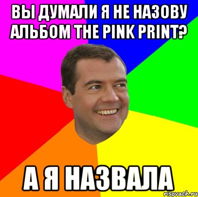 ВЫ ДУМАЛИ Я НЕ НАЗОВУ АЛЬБОМ THE PINK PRINT? А Я НАЗВАЛА, Мем  Медведев advice