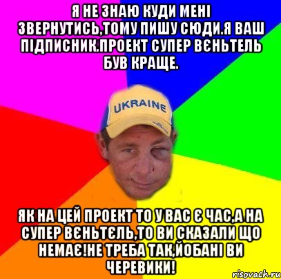 Я не знаю куди мені звернутись,тому пишу сюди.Я ваш підписник.Проект супер вєньтель був краще. Як на цей проект то у вас є час,а на супер вєньтєль,то ви сказали що немає!Не треба так,йобані ви черевики!