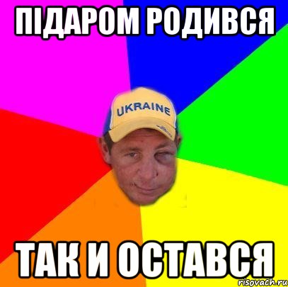 ПІДАРОМ РОДИВСЯ ТАК И ОСТАВСЯ