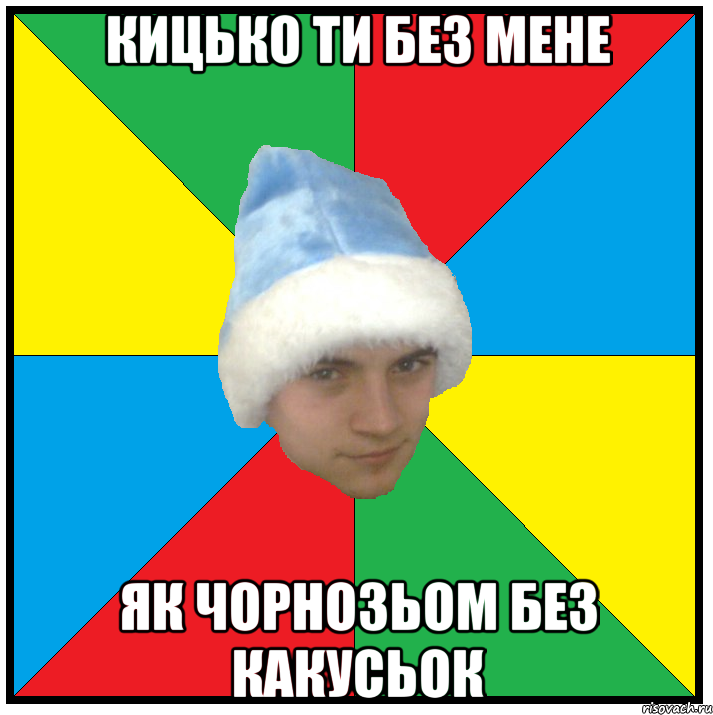 кицько ти без мене як чорнозьом без какусьок
