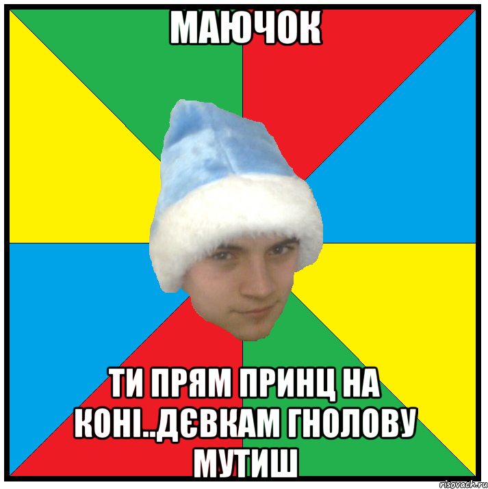 маючок ти прям принц на коні..дєвкам гнолову мутиш