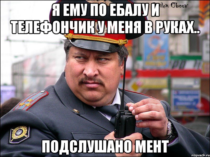 Я ему по ебалу и телефончик у меня в руках.. подслушано мент, Мем мент