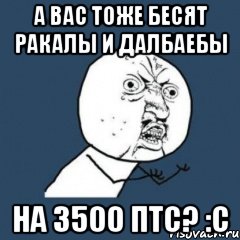 а вас тоже бесят ракалы и далбаебы на 3500 птс? :С
