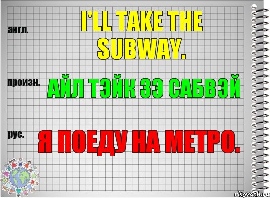 I'll take the subway. айл тэйк зэ сабвэй Я поеду на метро.