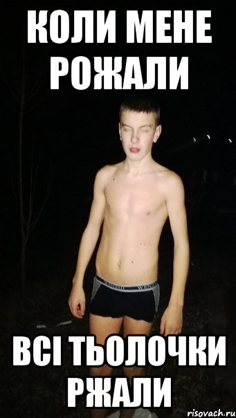 коли мене рожали всі тьолочки ржали