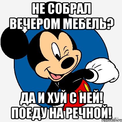 Не собрал вечером мебель? Да и хуй с ней! Поеду на речной!