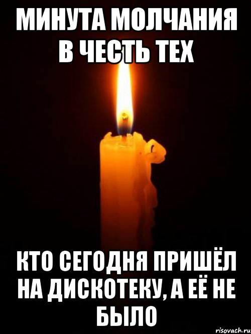 минута молчания в честь тех кто сегодня пришёл на дискотеку, а её не было