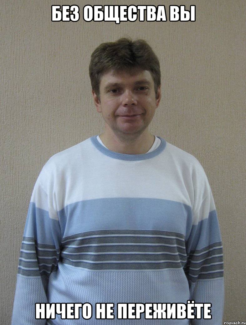 БЕЗ ОБЩЕСТВА ВЫ НИЧЕГО НЕ ПЕРЕЖИВЁТЕ