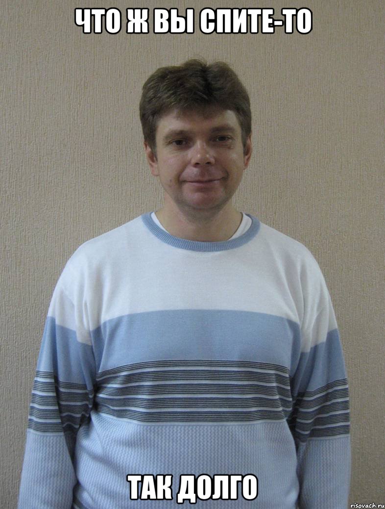 ЧТО Ж ВЫ СПИТЕ-ТО ТАК ДОЛГО
