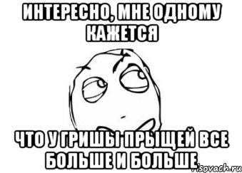 интересно, мне одному кажется что у гришы прыщей все больше и больше, Мем Мне кажется или