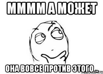 мммм а может она вовсе против этого .., Мем Мне кажется или