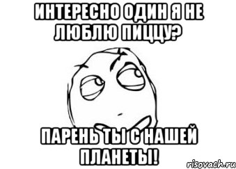 Интересно один я не люблю пиццу? парень ты с нашей планеты!, Мем Мне кажется или