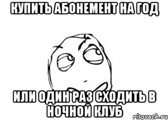 купить абонемент на год или один раз сходить в ночной клуб, Мем Мне кажется или