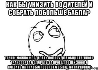 Как бы унизить водителей и собрать побольше бабла? Точно! Можно же сделать полосу для общественного транспорта и сдирать за проезд по ней 3000! И плевать на правый поворот и выезд из парковки!, Мем Мне кажется или