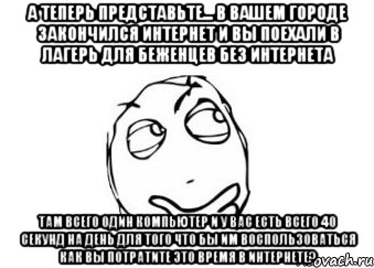 А теперь представьте... в вашем городе закончился интернет и вы поехали в лагерь для беженцев без интернета там всего один компьютер и у вас есть всего 40 секунд на день для того что бы им воспользоваться как вы потратите это время в интернете?, Мем Мне кажется или