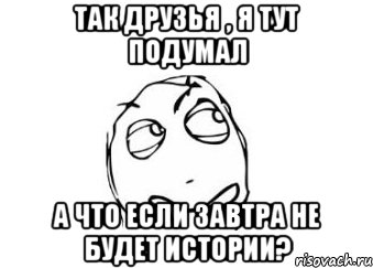 Так друзья , я тут подумал А что если завтра не будет истории?, Мем Мне кажется или