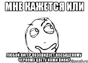 Мне кажется или Любой Нигер позавидует насыщеному черному цвету кожи вики?, Мем Мне кажется или